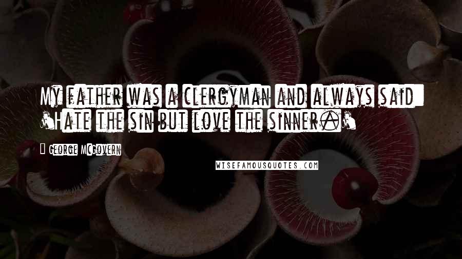 George McGovern Quotes: My father was a clergyman and always said: 'Hate the sin but love the sinner.'