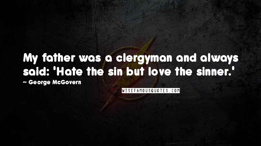 George McGovern Quotes: My father was a clergyman and always said: 'Hate the sin but love the sinner.'