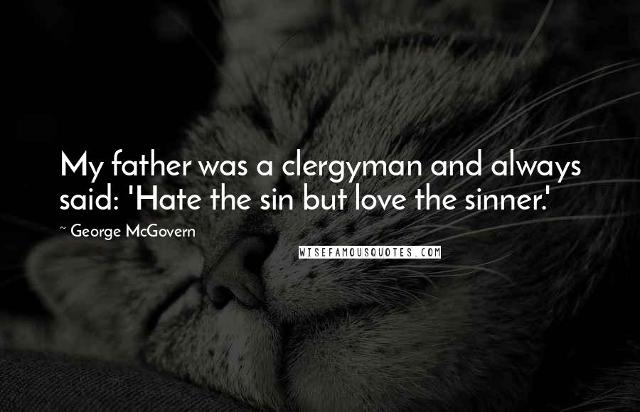 George McGovern Quotes: My father was a clergyman and always said: 'Hate the sin but love the sinner.'