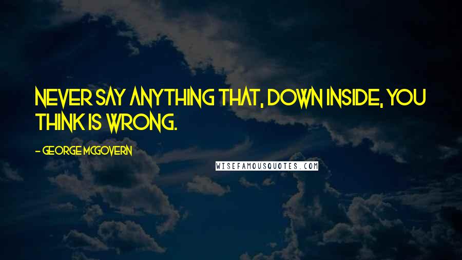 George McGovern Quotes: Never say anything that, down inside, you think is wrong.