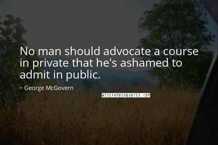 George McGovern Quotes: No man should advocate a course in private that he's ashamed to admit in public.