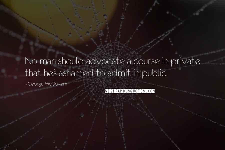 George McGovern Quotes: No man should advocate a course in private that he's ashamed to admit in public.