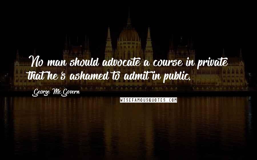 George McGovern Quotes: No man should advocate a course in private that he's ashamed to admit in public.