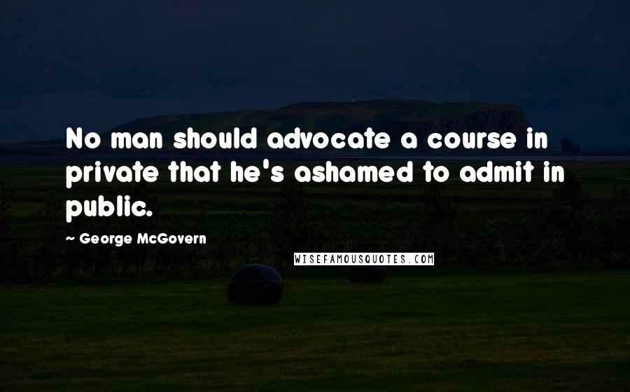 George McGovern Quotes: No man should advocate a course in private that he's ashamed to admit in public.