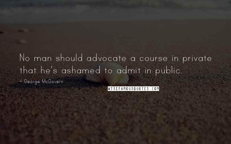 George McGovern Quotes: No man should advocate a course in private that he's ashamed to admit in public.