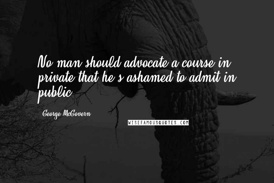 George McGovern Quotes: No man should advocate a course in private that he's ashamed to admit in public.