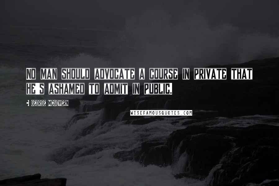 George McGovern Quotes: No man should advocate a course in private that he's ashamed to admit in public.
