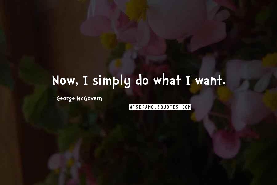 George McGovern Quotes: Now, I simply do what I want.