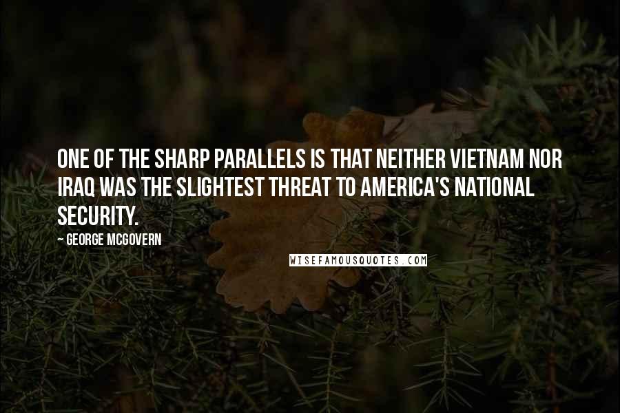 George McGovern Quotes: One of the sharp parallels is that neither Vietnam nor Iraq was the slightest threat to America's national security.