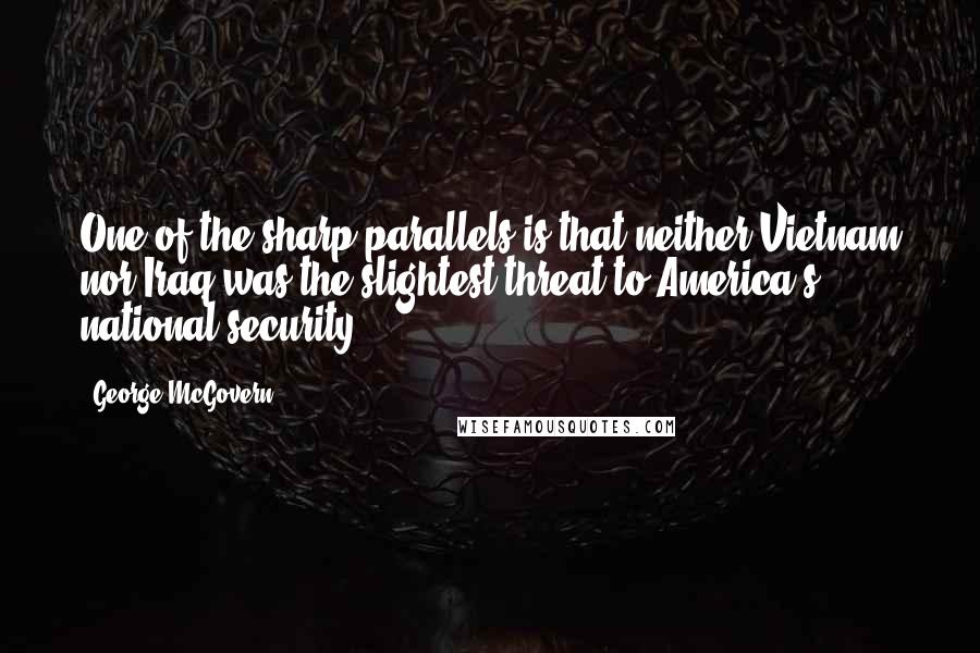 George McGovern Quotes: One of the sharp parallels is that neither Vietnam nor Iraq was the slightest threat to America's national security.