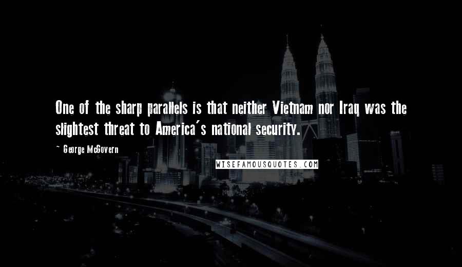 George McGovern Quotes: One of the sharp parallels is that neither Vietnam nor Iraq was the slightest threat to America's national security.