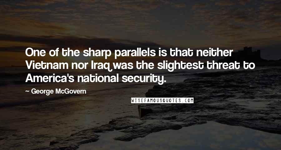 George McGovern Quotes: One of the sharp parallels is that neither Vietnam nor Iraq was the slightest threat to America's national security.