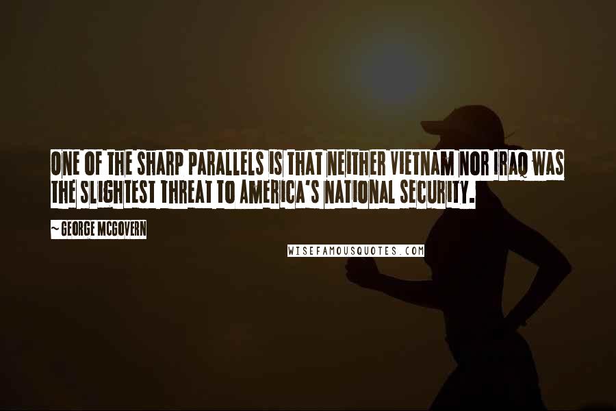 George McGovern Quotes: One of the sharp parallels is that neither Vietnam nor Iraq was the slightest threat to America's national security.