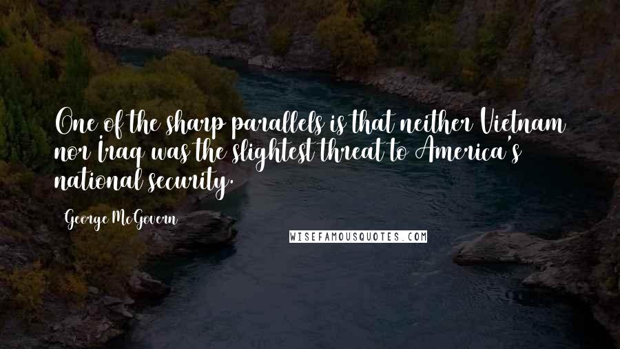 George McGovern Quotes: One of the sharp parallels is that neither Vietnam nor Iraq was the slightest threat to America's national security.