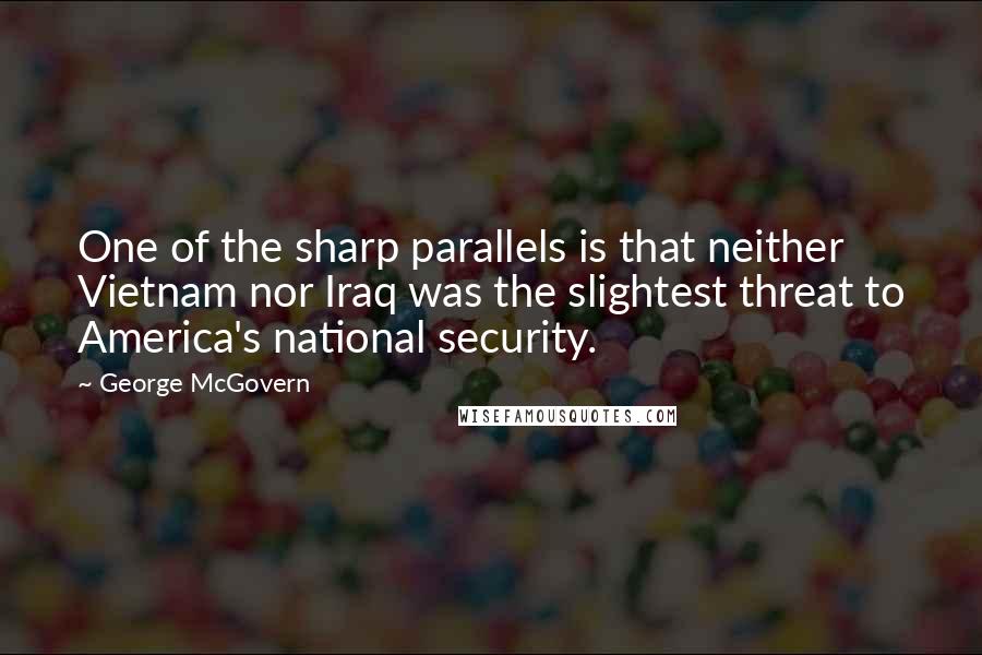 George McGovern Quotes: One of the sharp parallels is that neither Vietnam nor Iraq was the slightest threat to America's national security.
