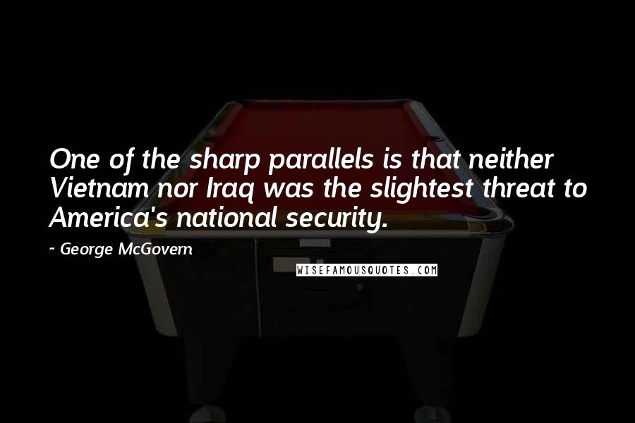 George McGovern Quotes: One of the sharp parallels is that neither Vietnam nor Iraq was the slightest threat to America's national security.
