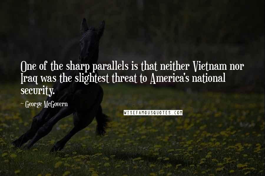 George McGovern Quotes: One of the sharp parallels is that neither Vietnam nor Iraq was the slightest threat to America's national security.