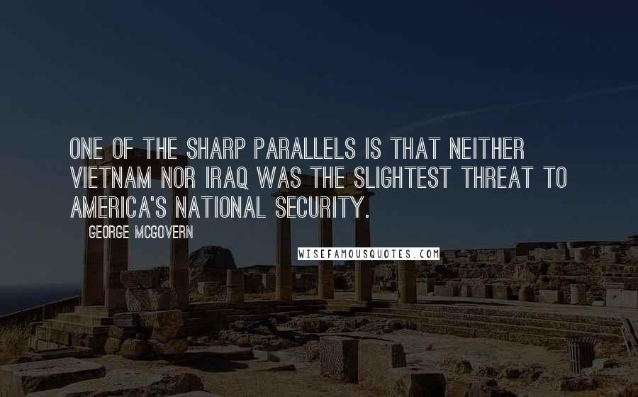 George McGovern Quotes: One of the sharp parallels is that neither Vietnam nor Iraq was the slightest threat to America's national security.