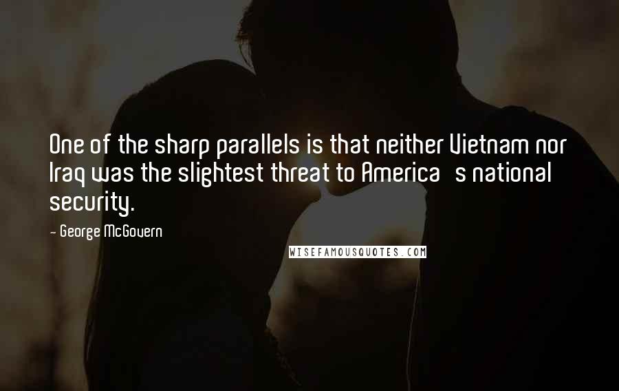 George McGovern Quotes: One of the sharp parallels is that neither Vietnam nor Iraq was the slightest threat to America's national security.