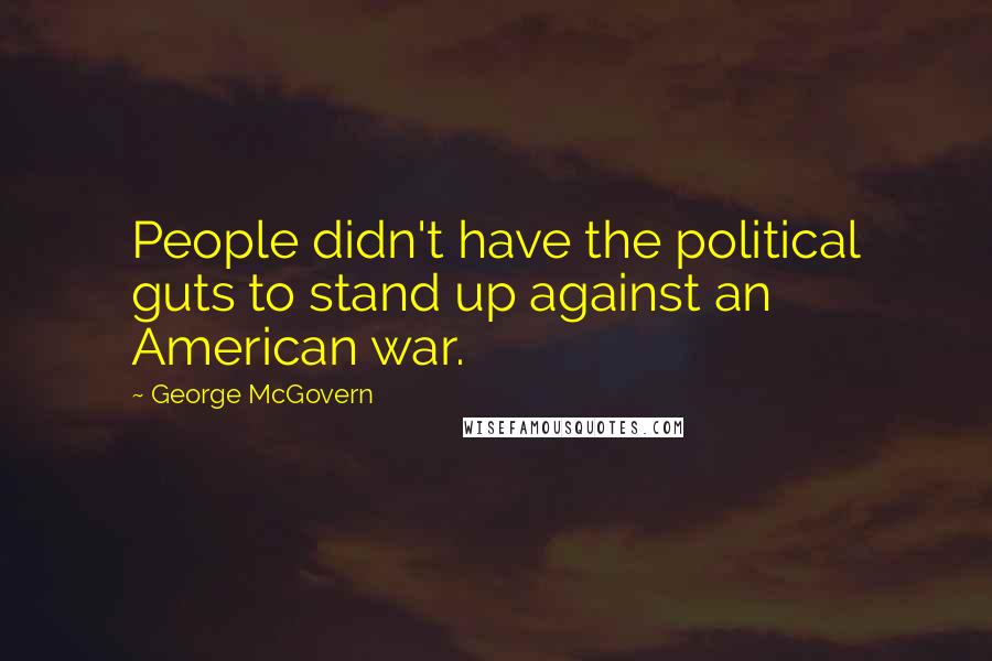 George McGovern Quotes: People didn't have the political guts to stand up against an American war.