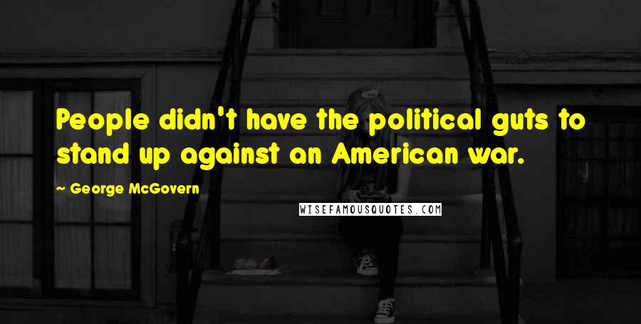 George McGovern Quotes: People didn't have the political guts to stand up against an American war.