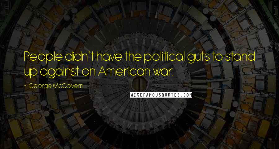George McGovern Quotes: People didn't have the political guts to stand up against an American war.