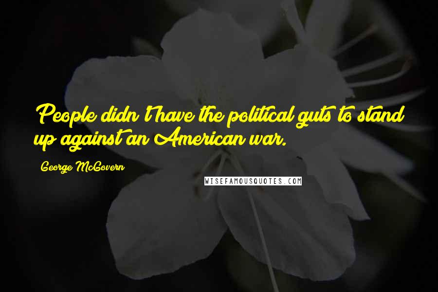 George McGovern Quotes: People didn't have the political guts to stand up against an American war.