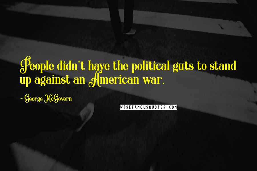 George McGovern Quotes: People didn't have the political guts to stand up against an American war.
