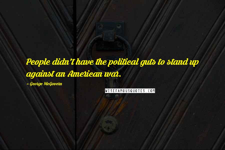 George McGovern Quotes: People didn't have the political guts to stand up against an American war.
