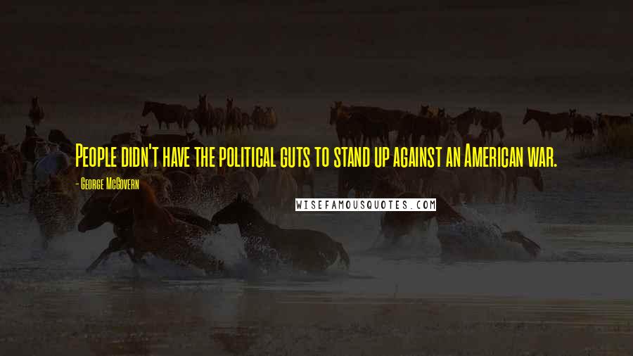 George McGovern Quotes: People didn't have the political guts to stand up against an American war.