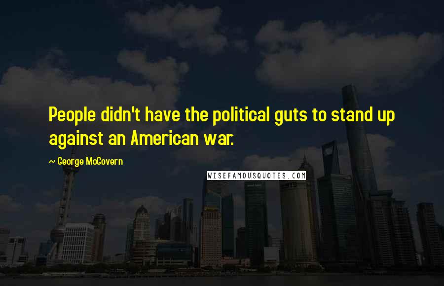George McGovern Quotes: People didn't have the political guts to stand up against an American war.