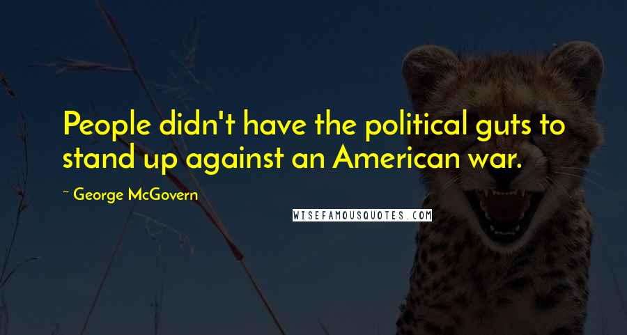 George McGovern Quotes: People didn't have the political guts to stand up against an American war.