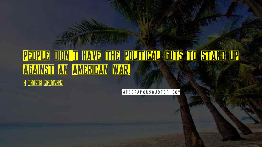 George McGovern Quotes: People didn't have the political guts to stand up against an American war.