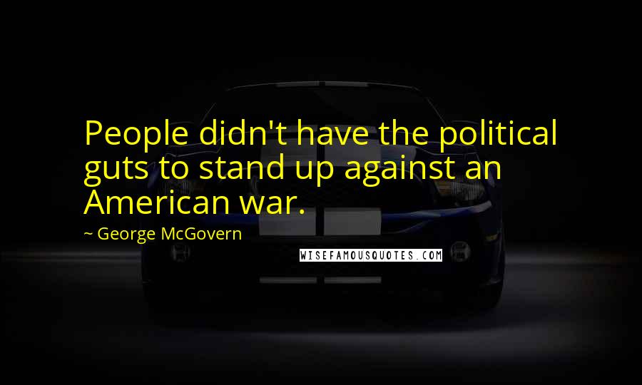 George McGovern Quotes: People didn't have the political guts to stand up against an American war.