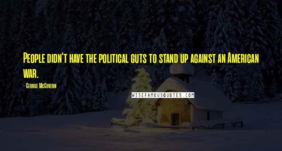George McGovern Quotes: People didn't have the political guts to stand up against an American war.