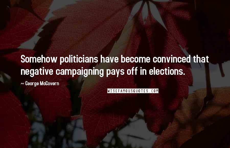 George McGovern Quotes: Somehow politicians have become convinced that negative campaigning pays off in elections.