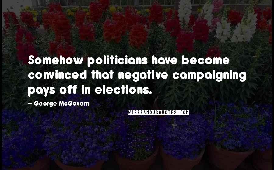 George McGovern Quotes: Somehow politicians have become convinced that negative campaigning pays off in elections.