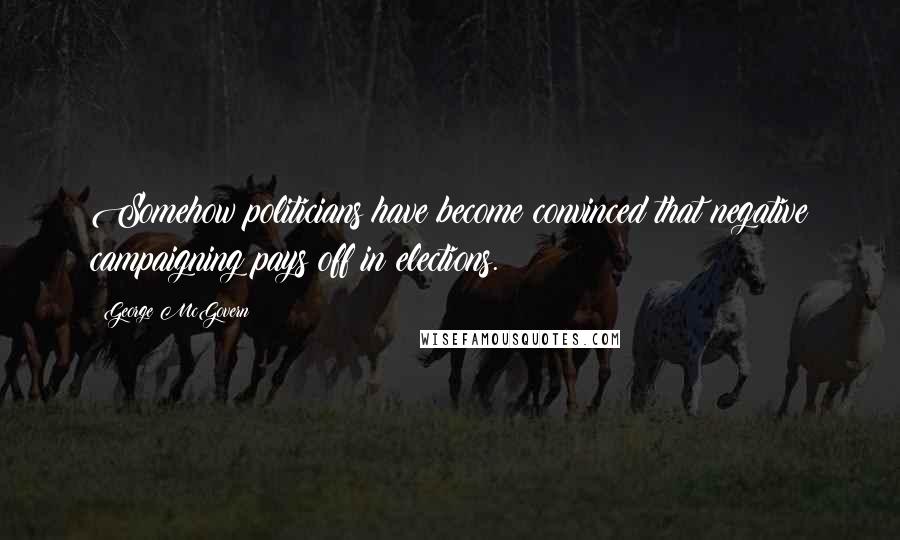 George McGovern Quotes: Somehow politicians have become convinced that negative campaigning pays off in elections.