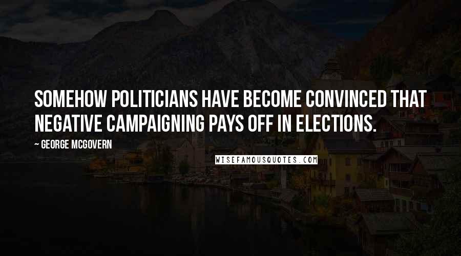 George McGovern Quotes: Somehow politicians have become convinced that negative campaigning pays off in elections.