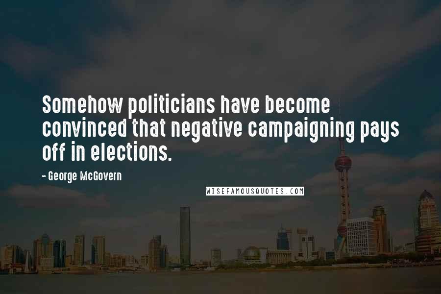 George McGovern Quotes: Somehow politicians have become convinced that negative campaigning pays off in elections.