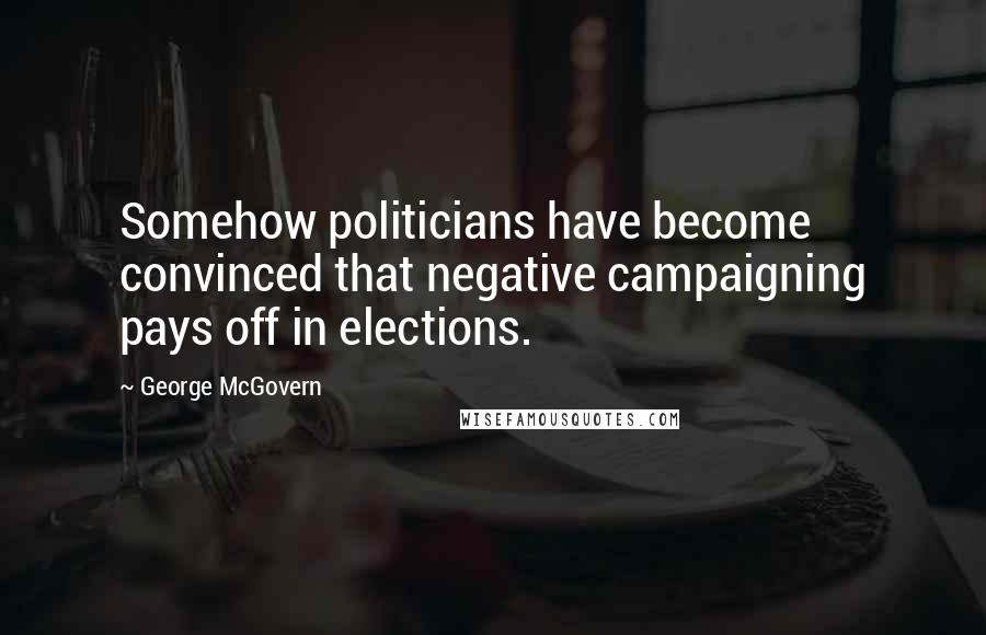 George McGovern Quotes: Somehow politicians have become convinced that negative campaigning pays off in elections.