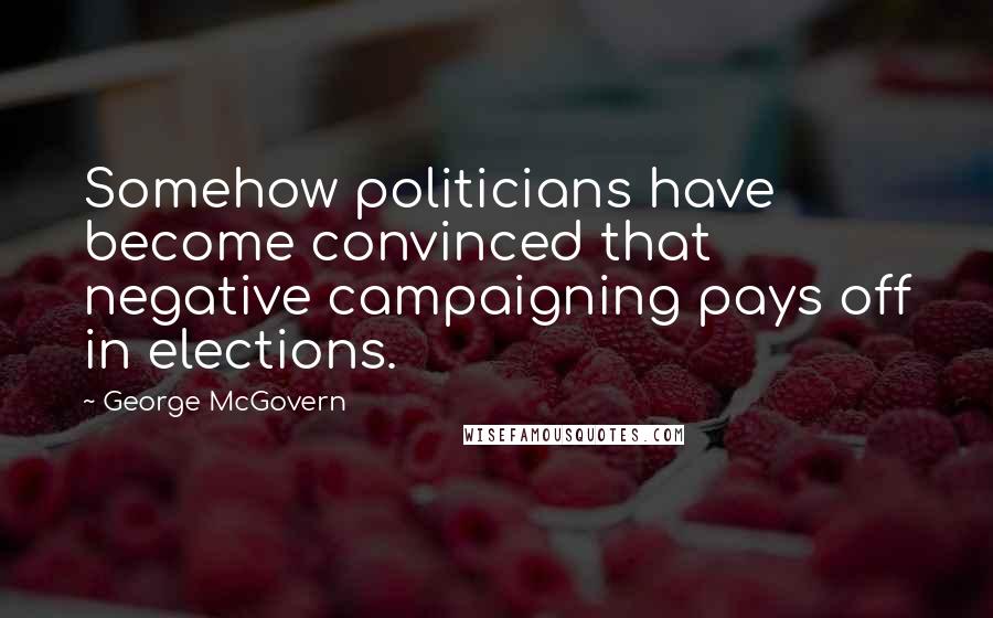 George McGovern Quotes: Somehow politicians have become convinced that negative campaigning pays off in elections.