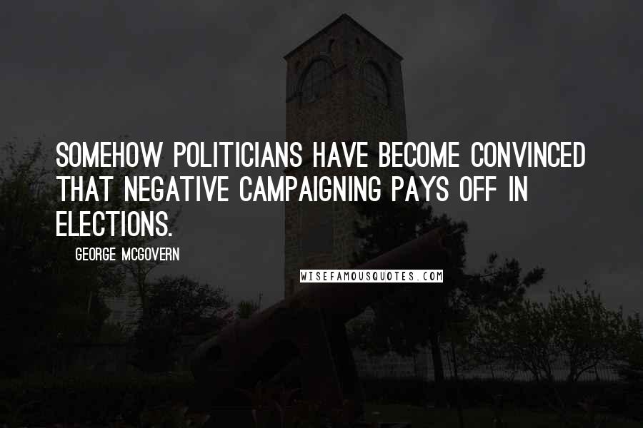 George McGovern Quotes: Somehow politicians have become convinced that negative campaigning pays off in elections.