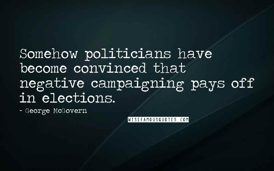 George McGovern Quotes: Somehow politicians have become convinced that negative campaigning pays off in elections.