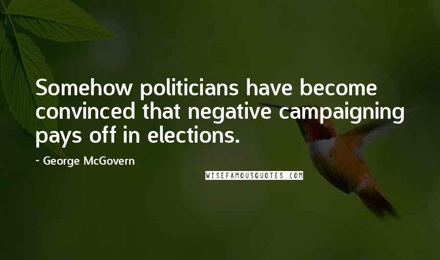 George McGovern Quotes: Somehow politicians have become convinced that negative campaigning pays off in elections.