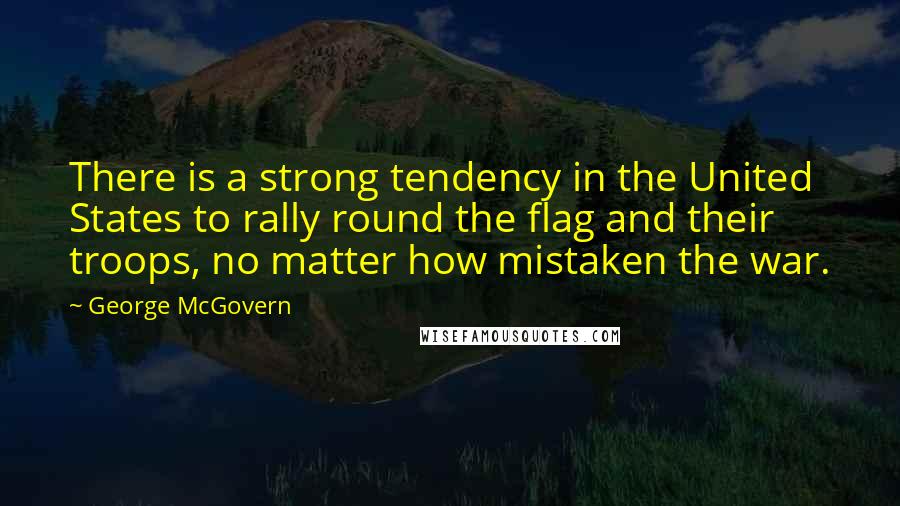 George McGovern Quotes: There is a strong tendency in the United States to rally round the flag and their troops, no matter how mistaken the war.