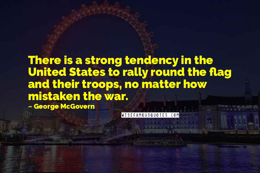 George McGovern Quotes: There is a strong tendency in the United States to rally round the flag and their troops, no matter how mistaken the war.