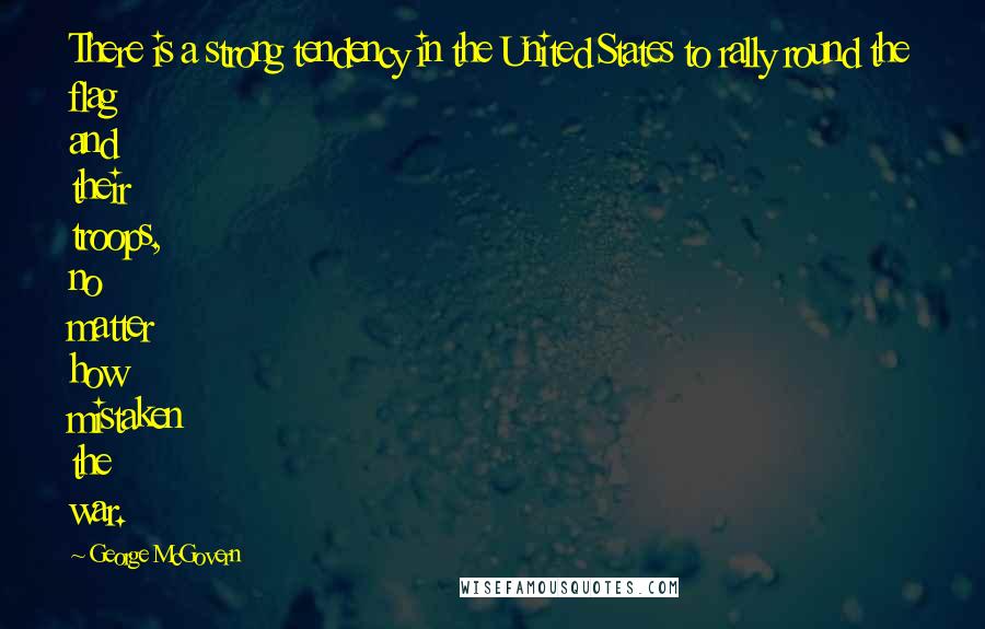 George McGovern Quotes: There is a strong tendency in the United States to rally round the flag and their troops, no matter how mistaken the war.