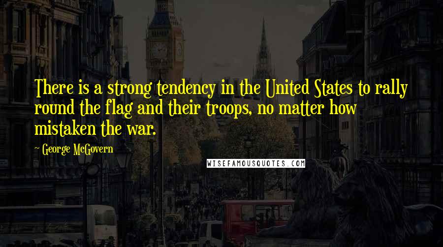 George McGovern Quotes: There is a strong tendency in the United States to rally round the flag and their troops, no matter how mistaken the war.