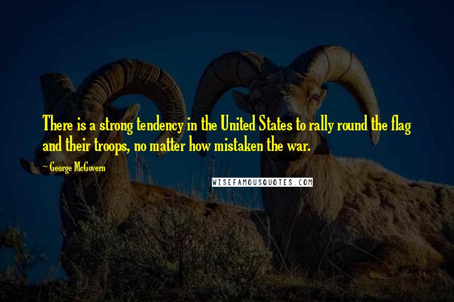 George McGovern Quotes: There is a strong tendency in the United States to rally round the flag and their troops, no matter how mistaken the war.